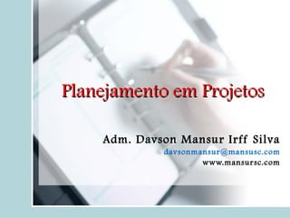 Planejamento em Projetos Adm. Davson Mansur Irff Silva d [email_address] www.mansursc.com 