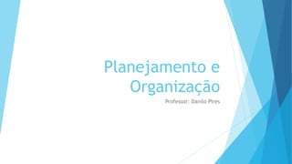 Planejamento e
Organização
Professor: Danilo Pires
 