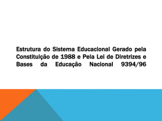 Estrutura do Sistema Educacional Gerado pela
Constituição de 1988 e Pela Lei de Diretrizes e
Bases da Educação Nacional 9394/96
 