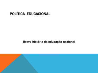 POLÍTICA EDUCACIONAL
Breve história da educação nacional
 