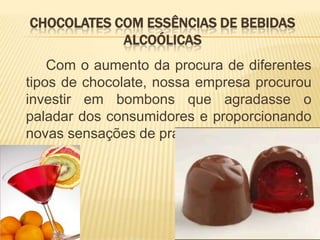 CHOCOLATES COM ESSÊNCIAS DE BEBIDAS
            ALCOÓLICAS
    Com o aumento da procura de diferentes
tipos de chocolate, nossa empresa procurou
investir em bombons que agradasse o
paladar dos consumidores e proporcionando
novas sensações de prazeres.
 