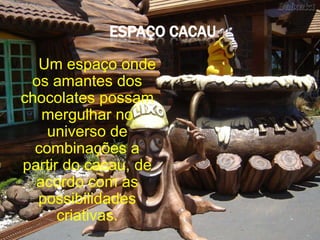 ESPAÇO CACAU

  Um espaço onde
 os amantes dos
chocolates possam
   mergulhar no
    universo de
  combinações a
partir do cacau, de
  acordo com as
  possibilidades
      criativas.
 