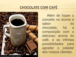 CHOCOLATE COM CAFÉ

             Além de trazer o
          conceito no aroma e
          sabor             do
          chocolate,    há   a
          composição com o
          delicioso aroma do
          café, e as infinitas
          possibilidades para
          agradar o paladar
          dos nossos clientes.
 