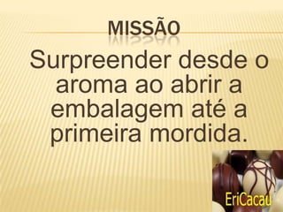 MISSÃO
Surpreender desde o
  aroma ao abrir a
 embalagem até a
 primeira mordida.
 