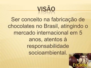 VISÃO
 Ser conceito na fabricação de
chocolates no Brasil, atingindo o
  mercado internacional em 5
        anos, atentos à
       responsabilidade
        socioambiental.
 