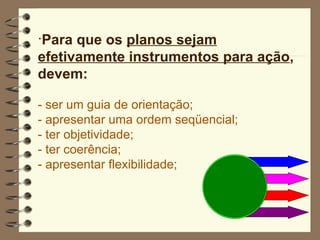 Para que os  planos sejam efetivamente instrumentos para ação , devem: - ser um guia de orientação; - apresentar uma ordem seqüencial; - ter objetividade; - ter coerência; - apresentar flexibilidade; 