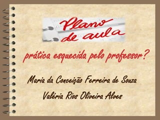 prática esquecida pelo professor?
Maria da Conceição Ferreira de Souza
    Valéria Rios Oliveira Alves
 