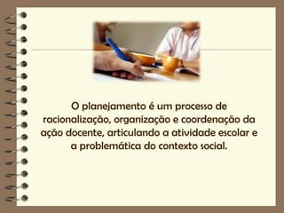 O planejamento é um processo de
racionalização, organização e coordenação da
ação docente, articulando a atividade escolar e
      a problemática do contexto social.
 