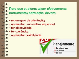 Para que os planos sejam efetivamente
instrumentos para ação, devem:

- ser um guia de orientação;
- apresentar uma ordem sequencial;
- ter objetividade;
- ter coerência;
- apresentar flexibilidade;
 