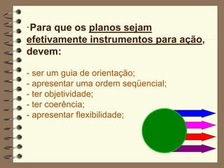 ·Para que os planos sejam
efetivamente instrumentos para ação,
devem:
- ser um guia de orientação;
- apresentar uma ordem seqüencial;
- ter objetividade;
- ter coerência;
- apresentar flexibilidade;
 
