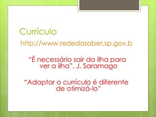 Currículo http://www.rededosaber.sp.gov.br/apoiocurriculo “ É necessário sair da ilha para ver a ilha”. J. Saramago “ Adaptar o currículo é diferente de otimizá-lo” 