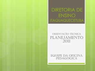 DIRETORIA DE ENSINO ITAQUAQUECETUBA Orientação técnica Planejamento 2011 Equipe da oficina pedagógica 