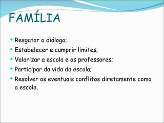 FAMÍLIA Resgatar o diálogo; Estabelecer e cumprir limites; Valorizar a escola e os professores; Participar da vida da escola; Resolver os eventuais conflitos diretamente coma a escola. 