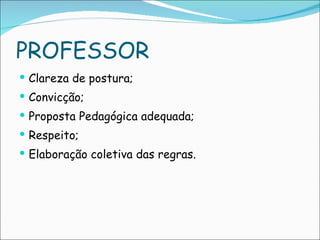 PROFESSOR Clareza de postura; Convicção; Proposta Pedagógica adequada; Respeito; Elaboração coletiva das regras. 
