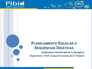 PLANEJAMENTO ESCOLAR E
SEQUÊNCIAS DIDÁTICAS
Subprojeto Interdisciplinar Linguagens
Supervisor e Prof. Caique Fernando da S. Fistarol
 