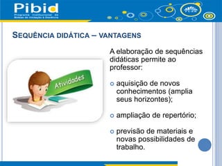 SEQUÊNCIA DIDÁTICA – VANTAGENS
A elaboração de sequências
didáticas permite ao
professor:
 aquisição de novos
conhecimentos (amplia
seus horizontes);
 ampliação de repertório;
 previsão de materiais e
novas possibilidades de
trabalho.
 