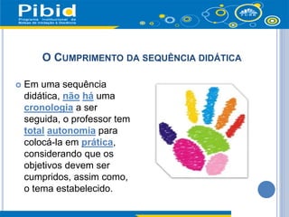  Em uma sequência
didática, não há uma
cronologia a ser
seguida, o professor tem
total autonomia para
colocá-la em prática,
considerando que os
objetivos devem ser
cumpridos, assim como,
o tema estabelecido.
O CUMPRIMENTO DA SEQUÊNCIA DIDÁTICA
 