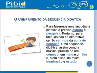  Para fazermos uma sequência
didática é preciso estudo e
pesquisa. Portanto, para
fazê-las não há alternativa
senão sairmos da zona de
conforto. Uma sequência
didática, assim como a
música, precisa de um
começo, um meio e um fim
e, além disso, de muita
inspiração e estudo.
O CUMPRIMENTO DA SEQUÊNCIA DIDÁTICA
 