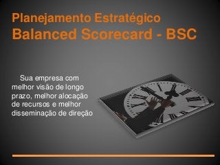 Planejamento Estratégico 
Balanced Scorecard - BSC 
Sua empresa com 
melhor visão de longo 
prazo, melhor alocação 
de recursos e melhor 
disseminação de direção 
 