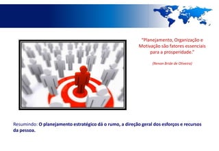 “Planejamento, Organização e
                                                          Motivação são fatores essenciais
                                                               para a prosperidade.”

                                                                 (Renan Bride de Oliveira)




Resumindo: O planejamento estratégico dá o rumo, a direção geral dos esforços e recursos
da pessoa.
 