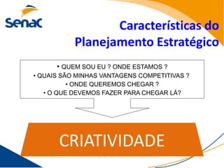 Características do
           Planejamento Estratégico
      • QUEM SOU EU ? ONDE ESTAMOS ?
• QUAIS SÃO MINHAS VANTAGENS COMPETITIVAS ?
          • ONDE QUEREMOS CHEGAR ?
   • O QUE DEVEMOS FAZER PARA CHEGAR LÁ?




       CRIATIVIDADE
 