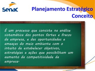 Planejamento Estratégico
                              Conceito

É um processo que consiste na análise
sistemática dos pontos fortes e fracos
da empresa, e das oportunidades e
ameaças do meio ambiente com o
intuito de estabelecer objetivos,
estratégias e ações que possibilitam um
aumento da competitividade da
empresa.
 