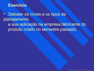 Exercício 
• Debater os níveis e os tipos de 
planejamento 
e sua aplicação na empresa fabricante do 
produto criado no semestre passado. 
Planejamento Estratégico – Prof. Pedro Lacchia 
 
