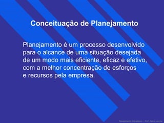 Conceituação de Planejamento 
Planejamento é um processo desenvolvido 
para o alcance de uma situação desejada 
de um modo mais eficiente, eficaz e efetivo, 
com a melhor concentração de esforços 
e recursos pela empresa. 
Planejamento Estratégico – Prof. Pedro Lacchia 
 
