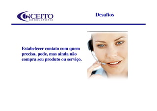 Desafios




Estabelecer contato com quem
precisa, pode, mas ainda não
compra seu produto ou serviço.
 