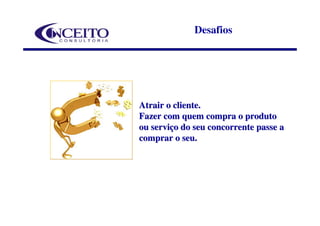 Desafios




Atrair o cliente.
Fazer com quem compra o produto
ou serviço do seu concorrente passe a
comprar o seu.
 
