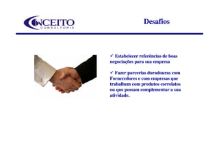 Desafios



  Estabelecer referências de boas
negociações para sua empresa

   Fazer parcerias duradouras com
Fornecedores e com empresas que
trabalhem com produtos correlatos
ou que possam complementar a sua
atividade.
atividade
 
