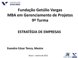Fundação Getúlio Vargas
MBA em Gerenciamento de Projetos
           9ª Turma

        ESTRATÉGIA DE EMPRESAS



Evandro César Tenca, Mestre

                Bauru – Janeiro de 2012.
 