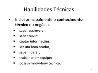 Habilidades	
  Técnicas	
  
	
  




•        Inclui	
  principalmente	
  o	
  conhecimento	
  
         técnico	
  do	
  negócio.	
  
       §    saber	
  escrever;	
  
       §    saber	
  ouvir;	
  
       §    captar	
  informações;	
  
       §    ser	
  um	
  bom	
  orador;	
  
       §    saber	
  liderar;	
  
       §    trabalhar	
  em	
  equipe;	
  
       §    possuir	
  know-­‐how	
  técnico.	
  
                                                             126	
  
 