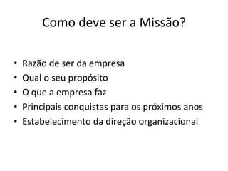 Como	
  deve	
  ser	
  a	
  Missão?	
  

•    Razão	
  de	
  ser	
  da	
  empresa	
  
•    Qual	
  o	
  seu	
  propósito	
  
•    O	
  que	
  a	
  empresa	
  faz	
  
•    Principais	
  conquistas	
  para	
  os	
  próximos	
  anos	
  
•    Estabelecimento	
  da	
  direção	
  organizacional	
  
 