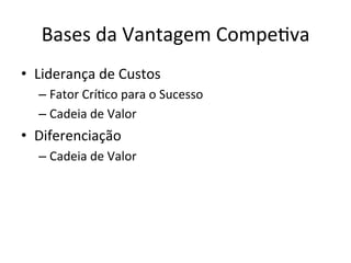 Bases	
  da	
  Vantagem	
  Compe.va	
  
•  Liderança	
  de	
  Custos	
  
   –  Fator	
  Crí.co	
  para	
  o	
  Sucesso	
  
   –  Cadeia	
  de	
  Valor	
  
•  Diferenciação	
  
   –  Cadeia	
  de	
  Valor	
  
 
