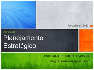 Fevereiro de 2013

Oficina de

Planejamento
Estratégico
               Prof. MIGUEL ANGELO MASONI
                   miguel.masoni@gmail.com
 