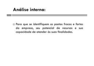 Análise interna:
 Para que se identifiquem os pontos fracos e fortes
da empresa, seu potencial de recursos e sua
capacidade de atender às suas finalidades.
 