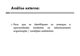 Análise externa:
 Para que se identifiquem as ameaças e
oportunidades incidentes no relacionamento
organização / condições ambientais.
 