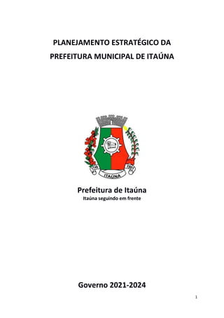 1
PLANEJAMENTO ESTRATÉGICO DA
PREFEITURA MUNICIPAL DE ITAÚNA
Prefeitura de Itaúna
Itaúna seguindo em frente
Governo 2021-2024
 