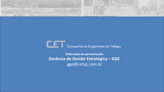 Elaboração da apresentação:
Gerência de Gestão Estratégica – GGE
gge@cetsp.com.br
Companhia de Engenharia de Tráfego
 