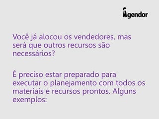 Você já alocou os vendedores, mas
será que outros recursos são
necessários?
É preciso estar preparado para
executar o planejamento com todos os
materiais e recursos prontos. Alguns
exemplos:
 