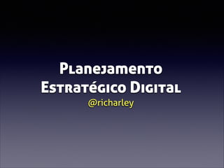Planejamento
Estratégico Digital
@richarley

 