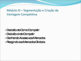 Módulo III – Segmentação e Criação da  Vantagem Competitiva - Decisão de Como Competir - Decisão onde Competir - Ganhando Acesso aos Mercados - Reagindo aos Mercados Globais 