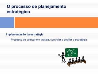 O processo de planejamento estratégicoImplementação da estratégia	Processo de colocar em prática, controlar e avaliar a estratégia