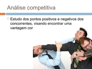 Análise competitiva
   Estudo dos pontos positivos e negativos dos
    concorrentes, visando encontrar uma
    vantagem competitiva
 