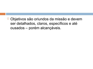    Objetivos são oriundos da missão e devem
    ser detalhados, claros, específicos e até
    ousados – porém alcançáveis.
 