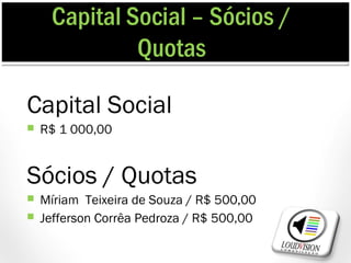 Capital Social – Sócios /
              Quotas

Capital Social
   R$ 1 000,00


Sócios / Quotas
   Míriam Teixeira de Souza / R$ 500,00
   Jefferson Corrêa Pedroza / R$ 500,00
 