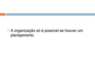    A organização só é possível se houver um
    planejamento
 
