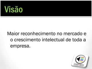 Visão

Maior reconhecimento no mercado e
 o crescimento intelectual de toda a
 empresa.
 