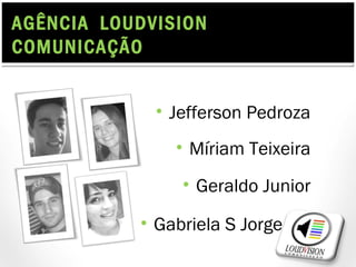 AGÊNCIA LOUDVISION
COMUNICAÇÃO


             • Jefferson Pedroza
               • Míriam Teixeira
                • Geraldo Junior

           • Gabriela S Jorge ....
 